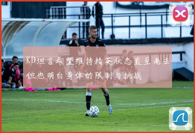 KD坦言希望维持精英状态直至老去但也明白身体的限制与挑战