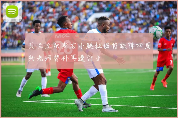 瓦兰丘纳斯右小腿拉伤将缺阵四周约老师替补再遭打击