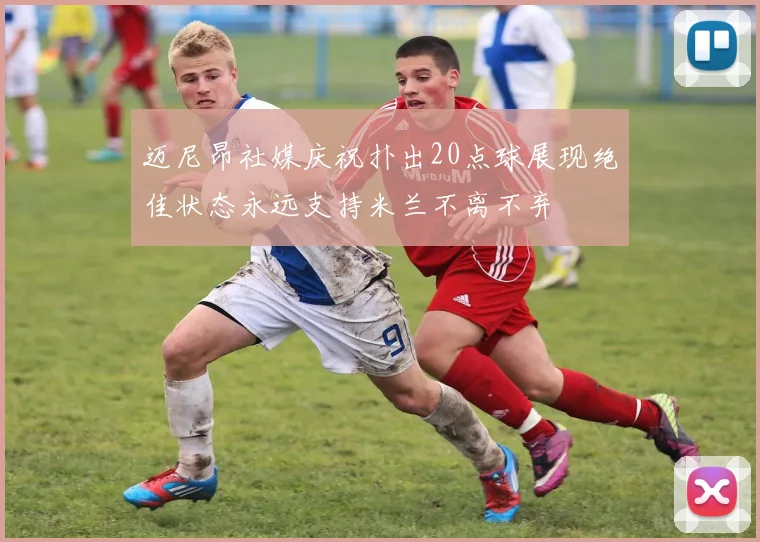 迈尼昂社媒庆祝扑出20点球展现绝佳状态永远支持米兰不离不弃
