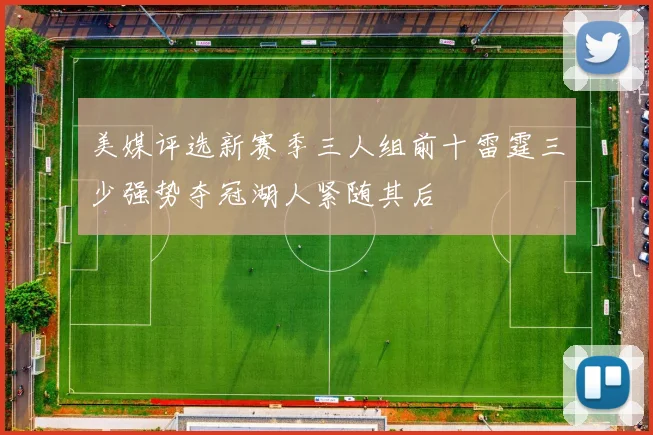 美媒评选新赛季三人组前十雷霆三少强势夺冠湖人紧随其后