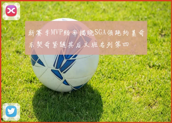 新赛季MVP赔率揭晓SGA领跑约基奇东契奇紧随其后文班名列第四