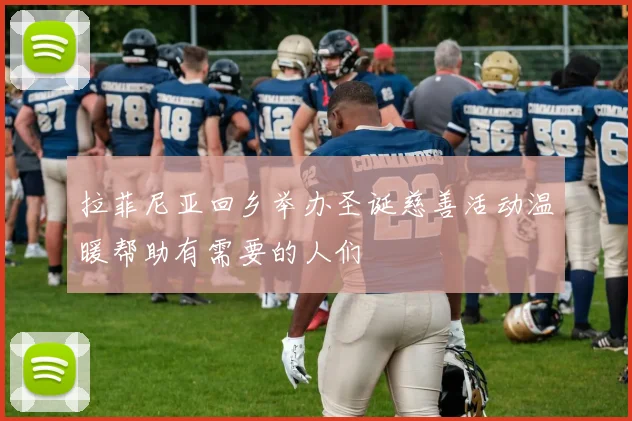 拉菲尼亚回乡举办圣诞慈善活动温暖帮助有需要的人们