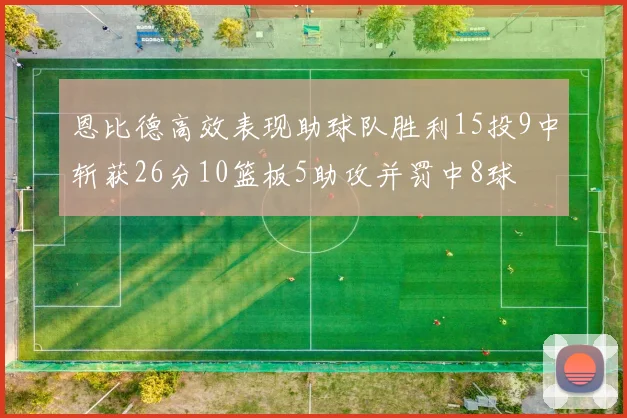 恩比德高效表现助球队胜利15投9中斩获26分10篮板5助攻并罚中8球