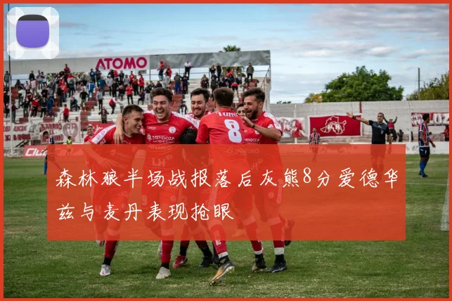 森林狼半场战报落后灰熊8分爱德华兹与麦丹表现抢眼