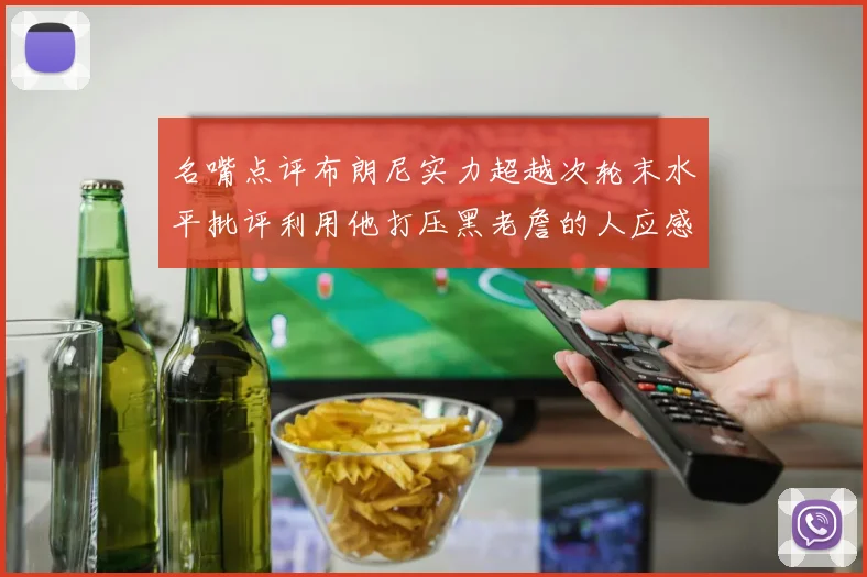 名嘴点评布朗尼实力超越次轮末水平批评利用他打压黑老詹的人应感羞愧