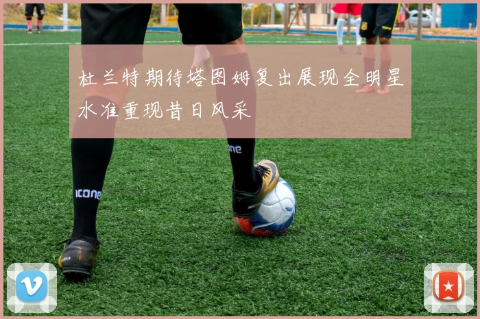 杜兰特期待塔图姆复出展现全明星水准重现昔日风采