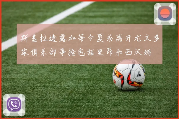 斯基拉透露加蒂今夏或离开尤文多家俱乐部争抢包括里昂和西汉姆