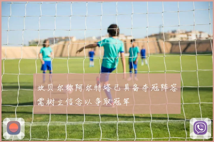 坎贝尔称阿尔特塔已具备夺冠阵容需树立信念以争取冠军