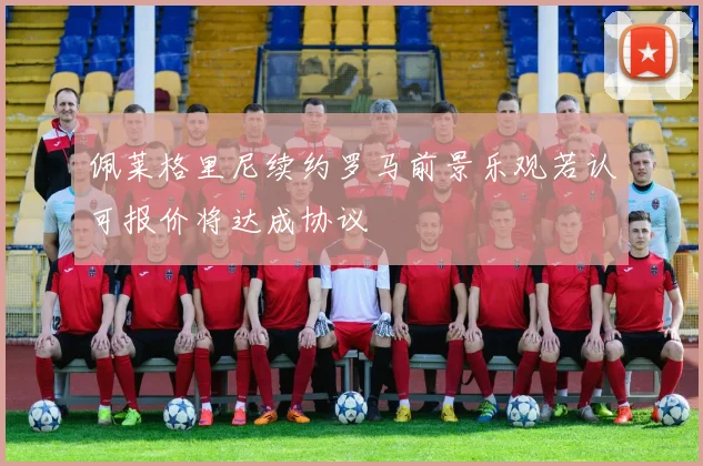 佩莱格里尼续约罗马前景乐观若认可报价将达成协议