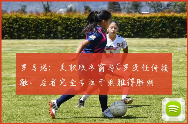 罗马诺：美职联冬窗与C罗没任何接触，后者完全专注于利雅得胜利