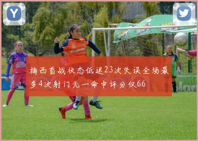 梅西首战状态低迷23次失误全场最多4次射门无一命中评分仅66