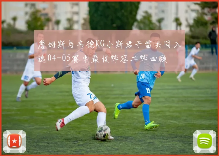 詹姆斯与韦德KG小斯君子雷共同入选04-05赛季最佳阵容二阵回顾