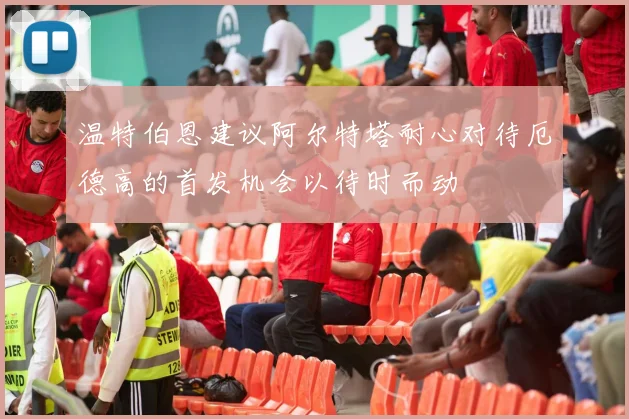 温特伯恩建议阿尔特塔耐心对待厄德高的首发机会以待时而动