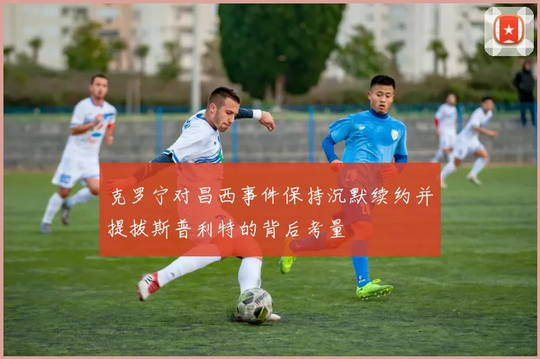 克罗宁对昌西事件保持沉默续约并提拔斯普利特的背后考量