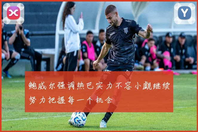 鲍威尔强调热巴实力不容小觑继续努力把握每一个机会