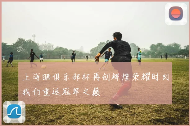 上海晒俱乐部杯再创辉煌荣耀时刻我们重返冠军之巅