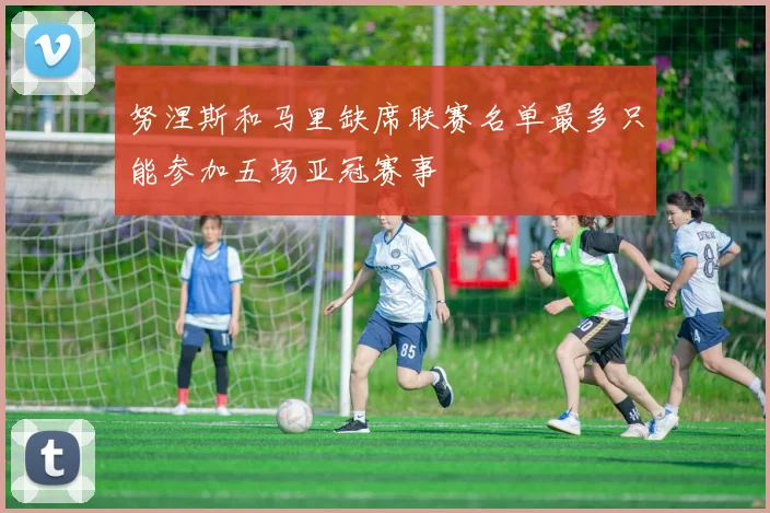 努涅斯和马里缺席联赛名单最多只能参加五场亚冠赛事