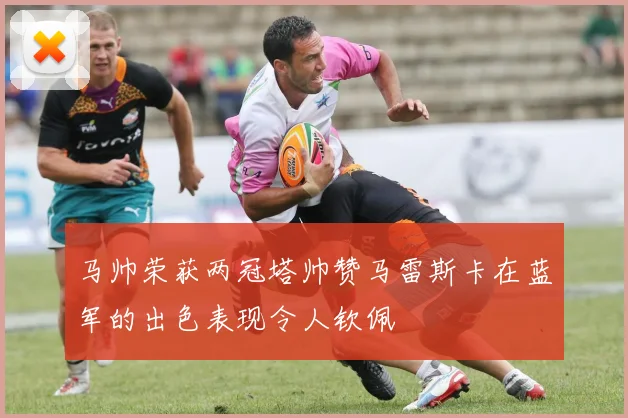 马帅荣获两冠塔帅赞马雷斯卡在蓝军的出色表现令人钦佩