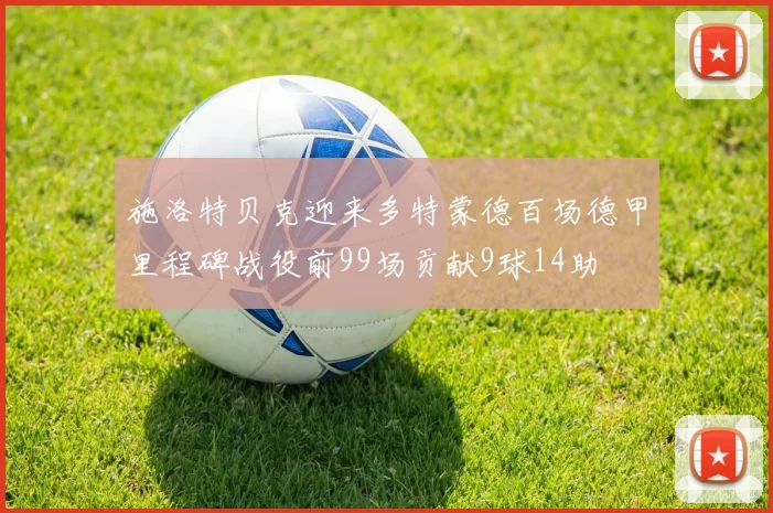 施洛特贝克迎来多特蒙德百场德甲里程碑战役前99场贡献9球14助