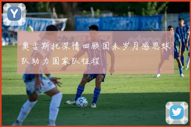 奥古斯托深情回顾国米岁月感恩球队助力国家队征程