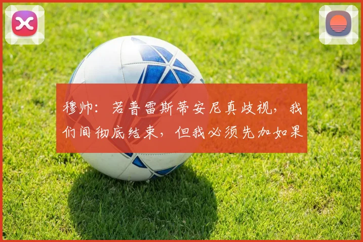 穆帅：若普雷斯蒂安尼真歧视，我们间彻底结束，但我必须先加如果
