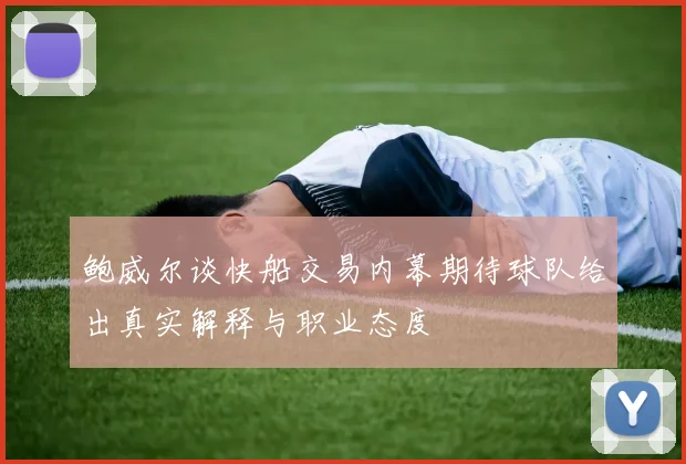 鲍威尔谈快船交易内幕期待球队给出真实解释与职业态度