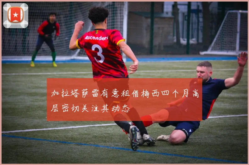 加拉塔萨雷有意租借梅西四个月高层密切关注其动态