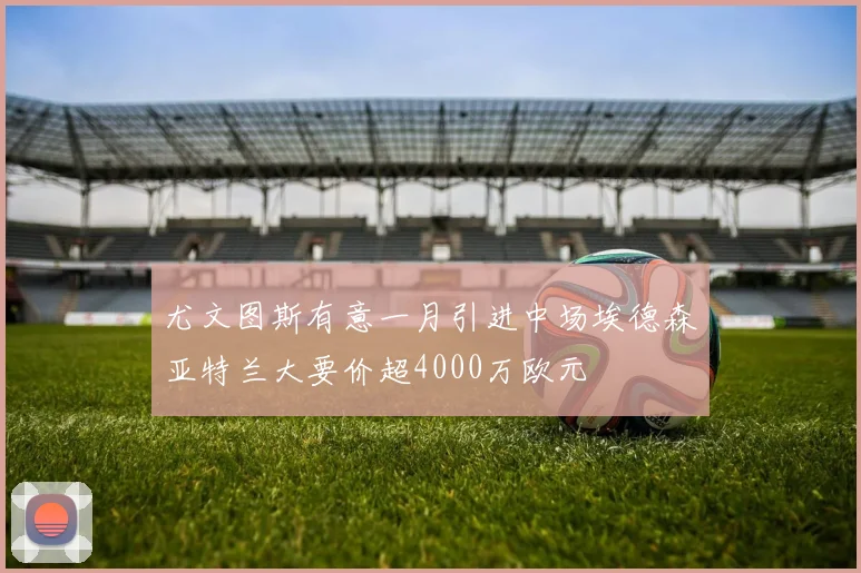 尤文图斯有意一月引进中场埃德森亚特兰大要价超4000万欧元