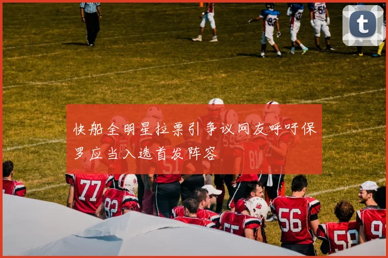 快船全明星拉票引争议网友呼吁保罗应当入选首发阵容