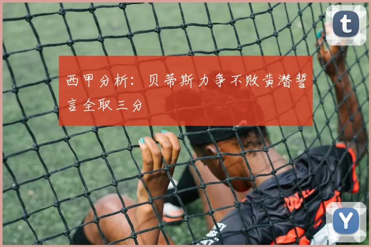 西甲分析：贝蒂斯力争不败黄潜誓言全取三分