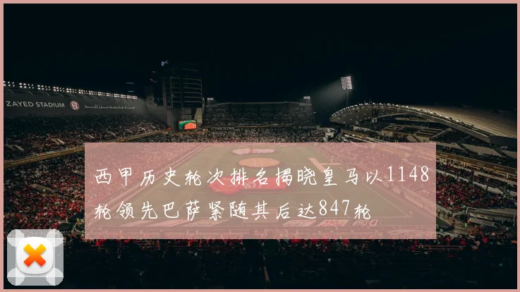 西甲历史轮次排名揭晓皇马以1148轮领先巴萨紧随其后达847轮