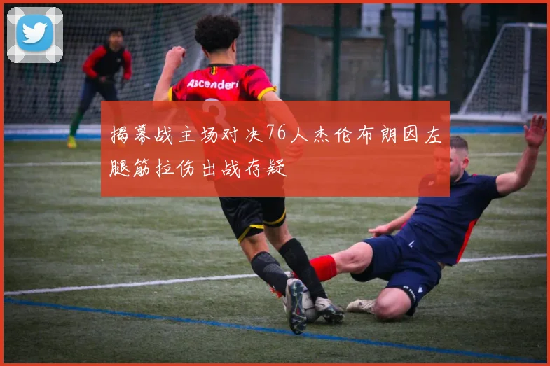 揭幕战主场对决76人杰伦布朗因左腿筋拉伤出战存疑