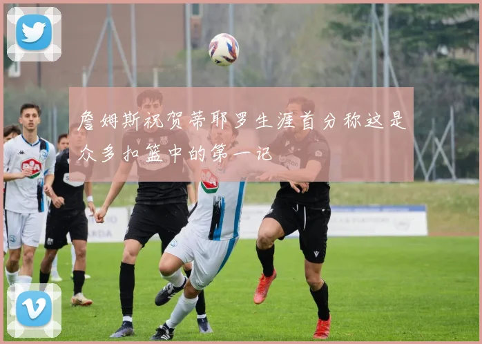 詹姆斯祝贺蒂耶罗生涯首分称这是众多扣篮中的第一记