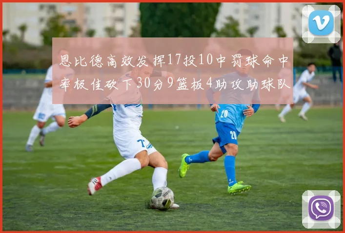 恩比德高效发挥17投10中罚球命中率极佳砍下30分9篮板4助攻助球队获胜