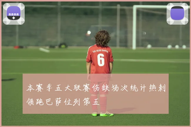 本赛季五大联赛伤缺场次统计热刺领跑巴萨位列第五