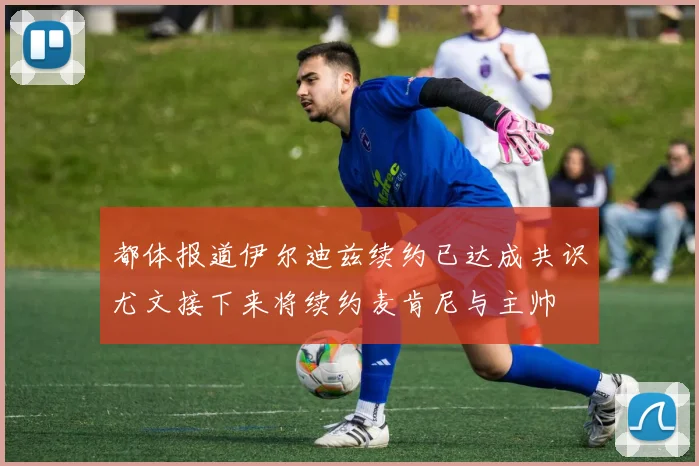 都体报道伊尔迪兹续约已达成共识尤文接下来将续约麦肯尼与主帅