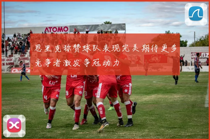 恩里克称赞球队表现完美期待更多竞争者激发争冠动力